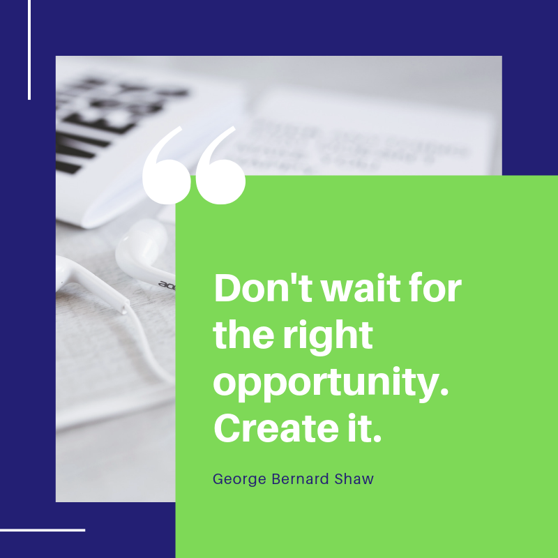 Don't wait for the right opportunity. Create it.